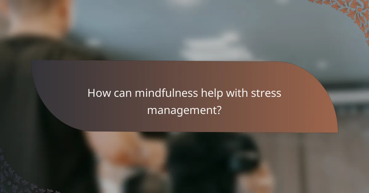 How can mindfulness help with stress management?