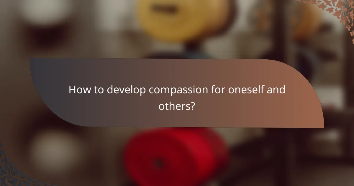 How to develop compassion for oneself and others?